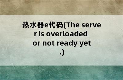 热水器e代码(The server is overloaded or not ready yet.)